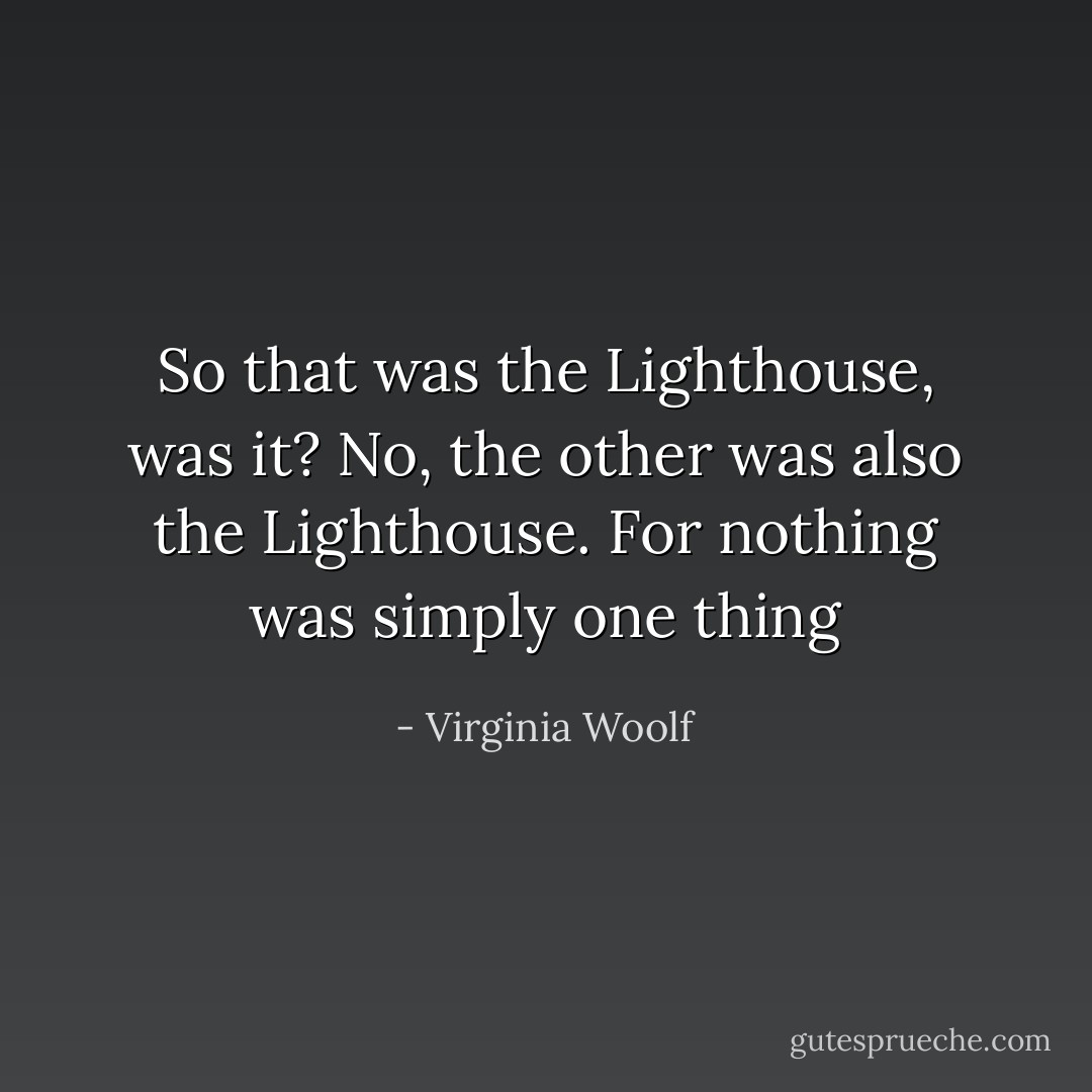 So that was the Lighthouse, was it? No, the other was also the Lighthouse. For nothing was simply one thing - Virginia Woolf