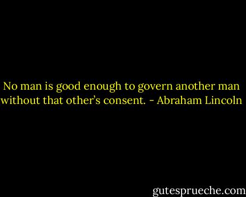No man is good enough to govern another man without that other’s consent. - Abraham Lincoln