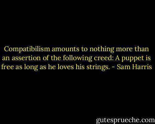 Compatibilism amounts to nothing more than an assertion of the following creed: A puppet is free as long as he loves his strings. - Sam Harris