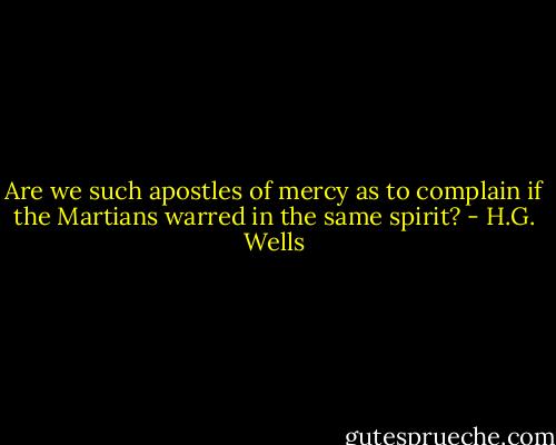 Are we such apostles of mercy as to complain if the Martians warred in the same spirit? - H.G. Wells