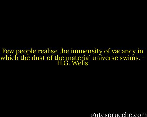 Few people realise the immensity of vacancy in which the dust of the material universe swims. - H.G. Wells