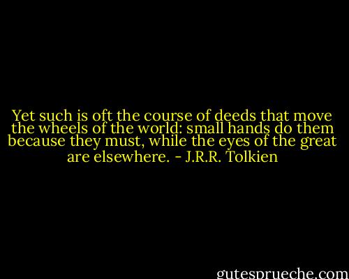 Yet such is oft the course of deeds that move the wheels of the world: small hands do them because they must, while the eyes of the great are elsewhere. - J.R.R. Tolkien