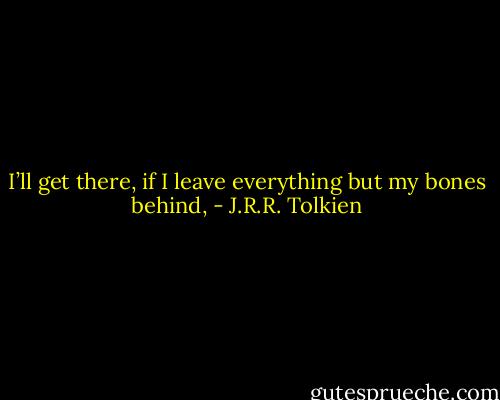 I’ll get there, if I leave everything but my bones behind, - J.R.R. Tolkien
