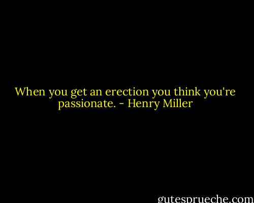 When you get an erection you think you're passionate. - Henry Miller