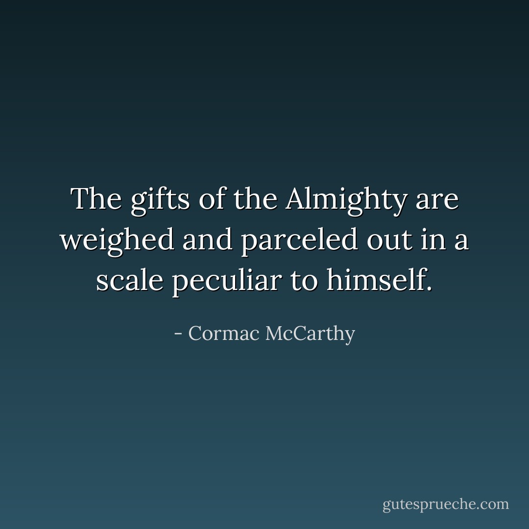 The gifts of the Almighty are weighed and parceled out in a scale peculiar to himself. - Cormac McCarthy