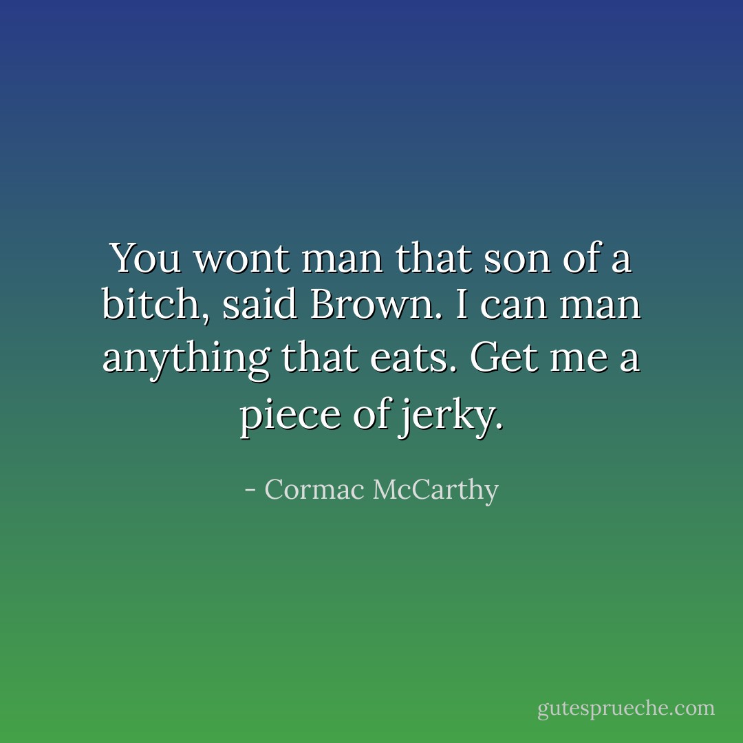 You wont man that son of a bitch, said Brown. I can man anything that eats. Get me a piece of jerky. - Cormac McCarthy