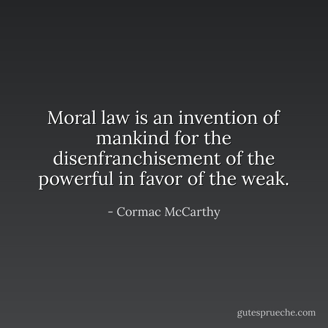 Moral law is an invention of mankind for the disenfranchisement of the powerful in favor of the weak. - Cormac McCarthy