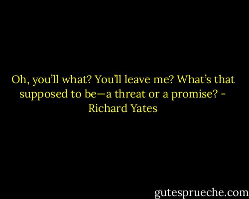 Oh, you’ll what? You’ll leave me? What’s that supposed to be—a threat or a promise? - Richard Yates