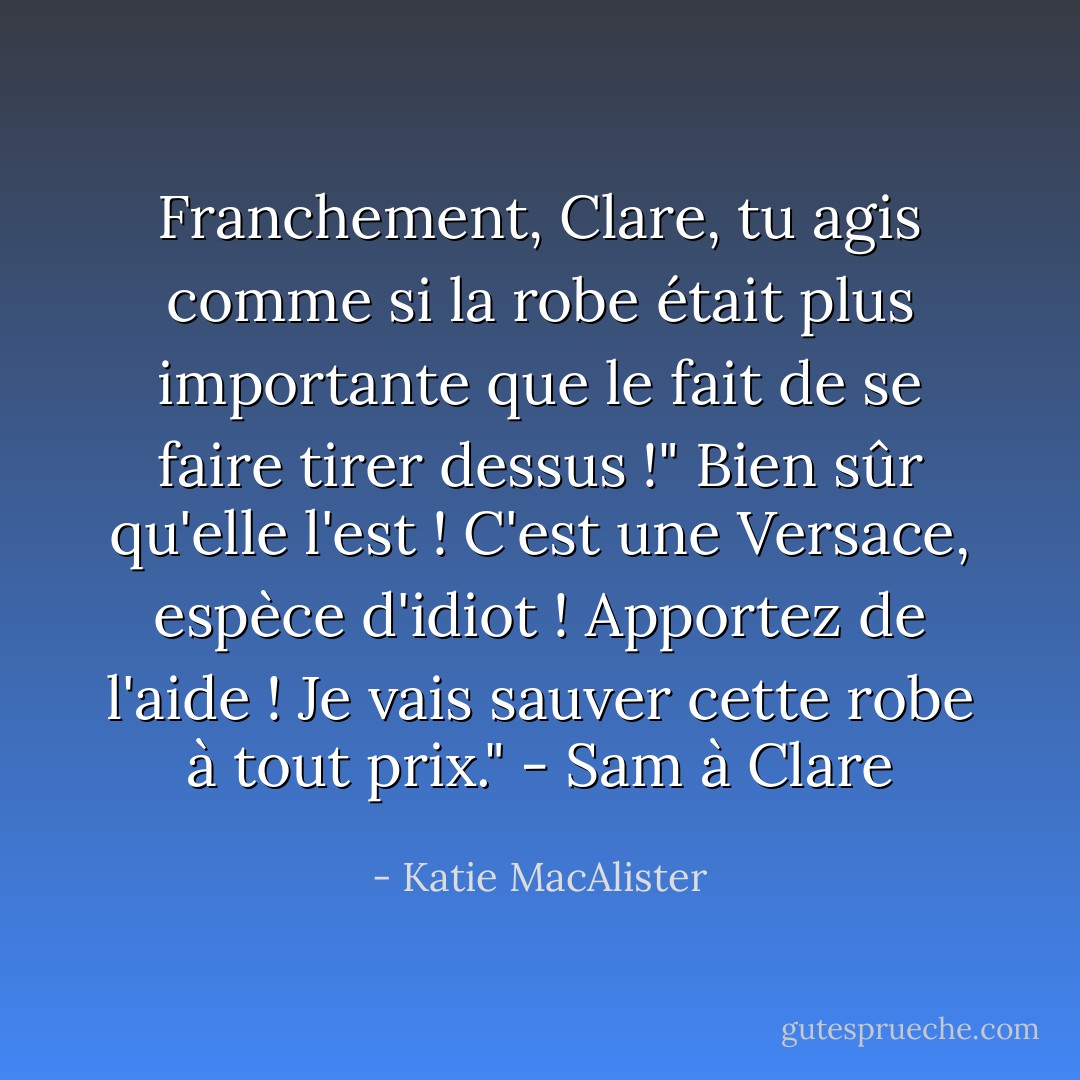Franchement, Clare, tu agis comme si la robe était plus importante que le fait de se faire tirer dessus !" Bien sûr qu'elle l'est ! C'est une Versace, espèce d'idiot ! Apportez de l'aide ! Je vais sauver cette robe à tout prix." - Sam à Clare - Katie MacAlister