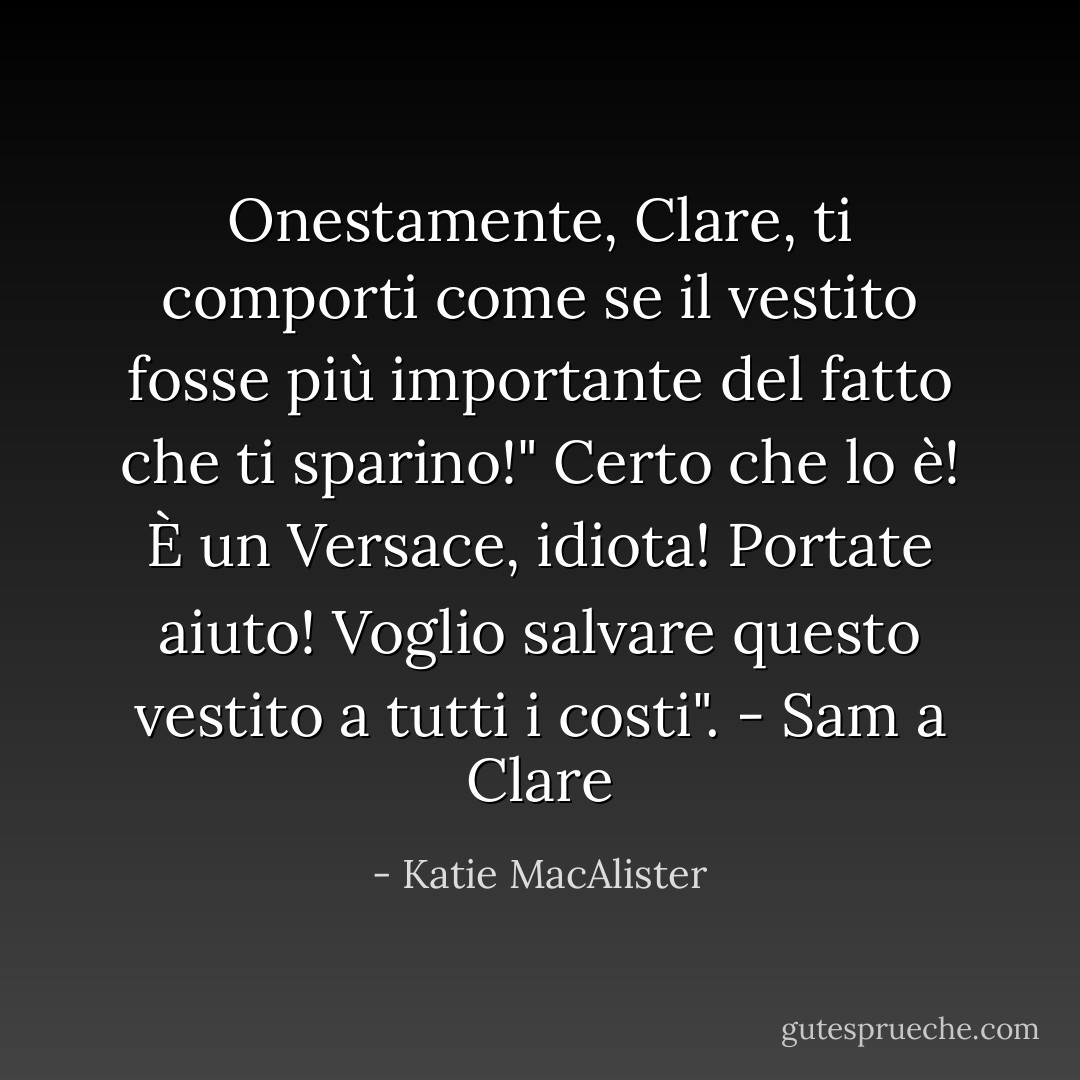 Onestamente, Clare, ti comporti come se il vestito fosse più importante del fatto che ti sparino!"<br />Certo che lo è! È un Versace, idiota! Portate aiuto! Voglio salvare questo vestito a tutti i costi". - Sam a Clare - Katie MacAlister