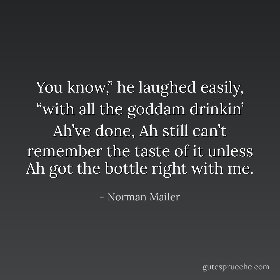 You know,” he laughed easily, “with all the goddam drinkin’ Ah’ve done, Ah still can’t remember the taste of it unless Ah got the bottle right with me. - Norman Mailer