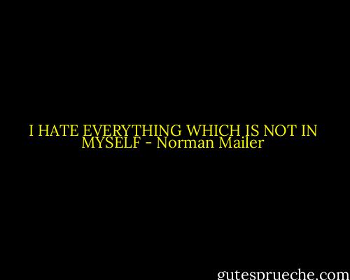 I HATE EVERYTHING WHICH IS NOT IN MYSELF - Norman Mailer