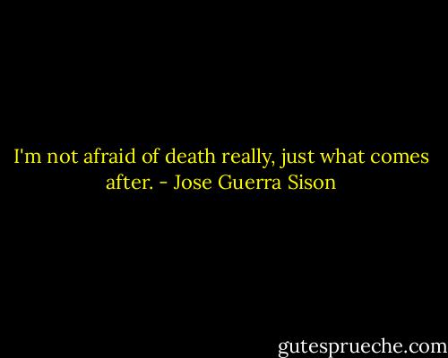 I'm not afraid of death really, just what comes after. - Jose Guerra Sison