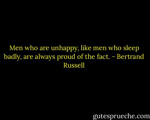 Men who are unhappy, like men who sleep badly, are always proud of the fact. - Bertrand Russell