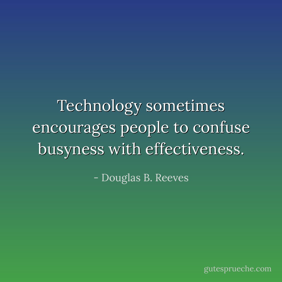 Technology sometimes encourages people to confuse busyness with effectiveness. - Douglas B. Reeves