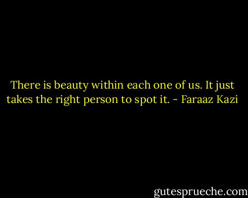 There is beauty within each one of us. It just takes the right person to spot it. - Faraaz Kazi