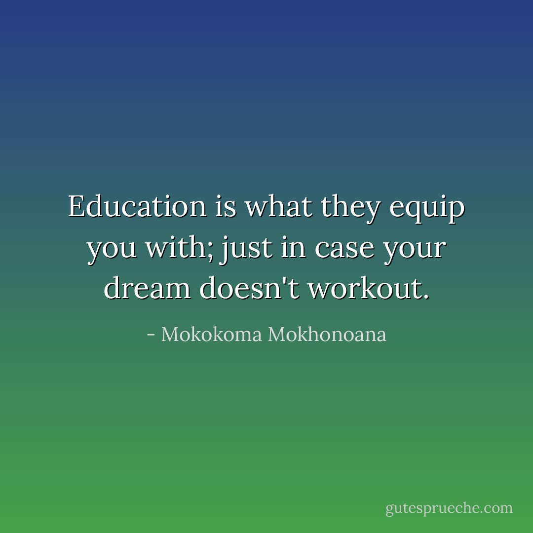 Education is what they equip you with; just in case your dream doesn't workout. - Mokokoma Mokhonoana