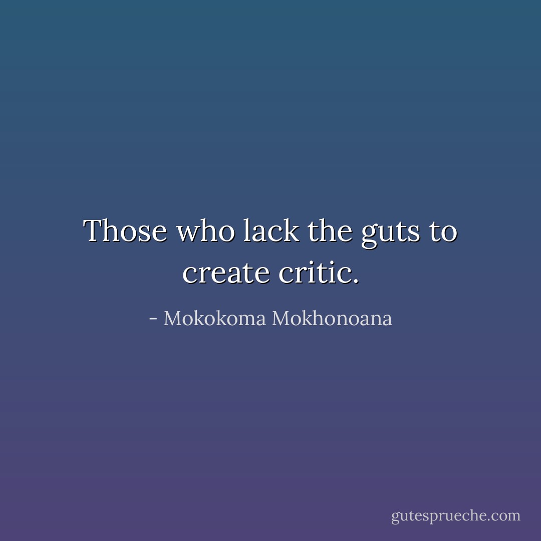 Those who lack the guts to create critic. - Mokokoma Mokhonoana