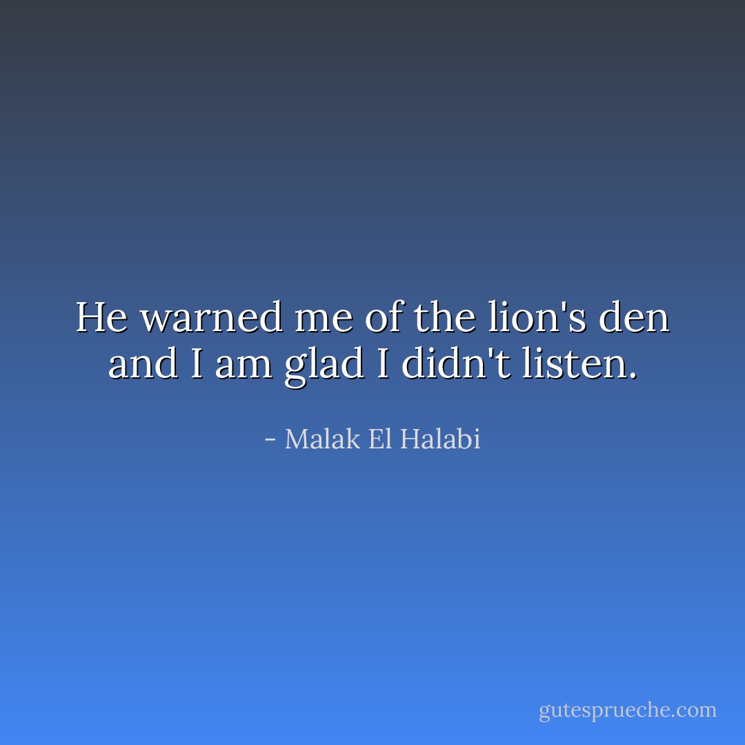 He warned me of the lion's den and I am glad I didn't listen. - Malak El Halabi