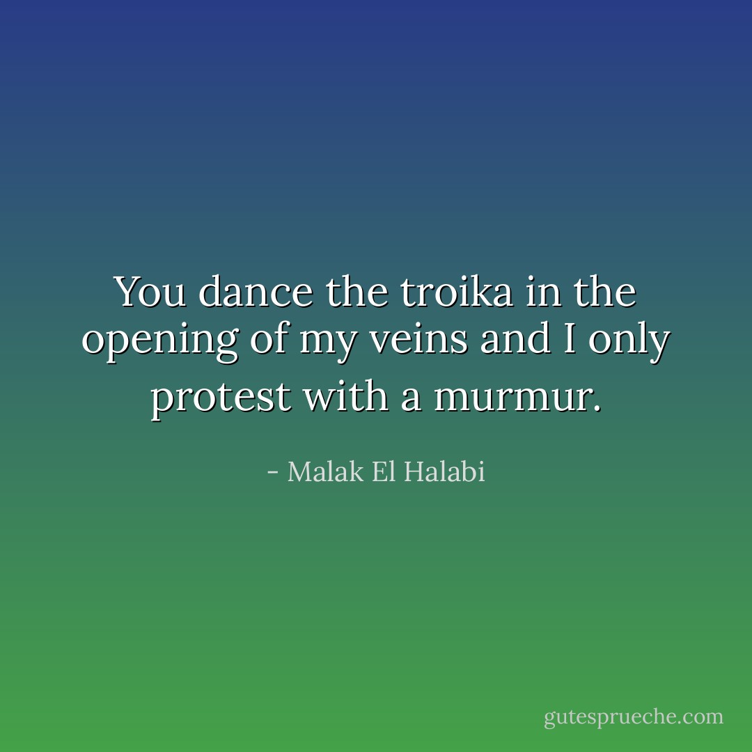 You dance the troika in the opening of my veins and I only protest with a murmur. - Malak El Halabi