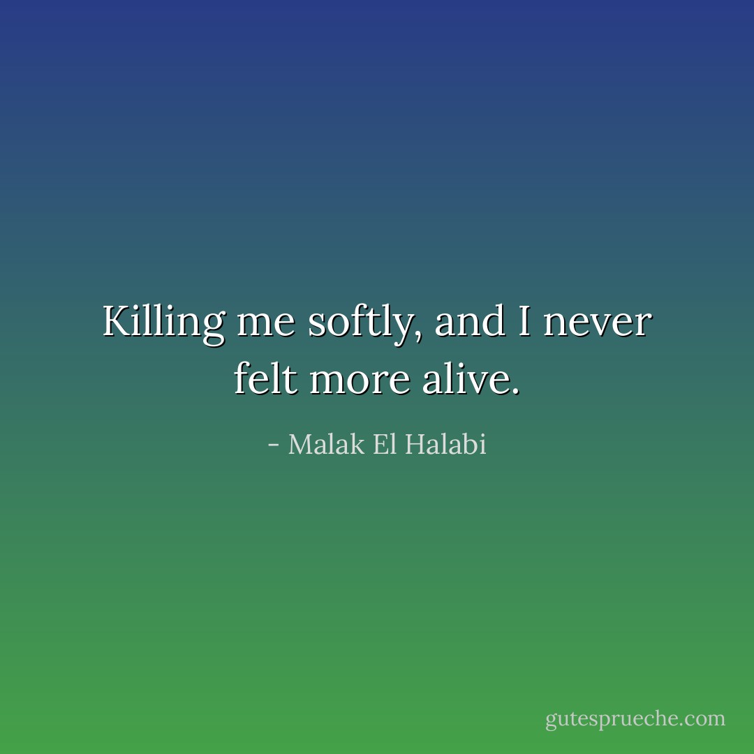 Killing me softly, and I never felt more alive. - Malak El Halabi