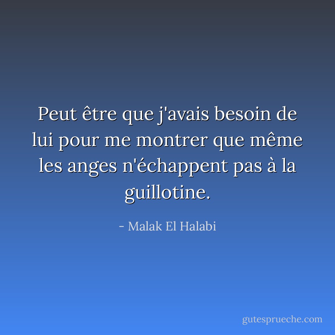 Peut être que j'avais besoin de lui pour me montrer que même les anges n'échappent pas à la guillotine. - Malak El Halabi