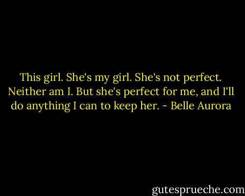 This girl. She's my girl. She's not perfect. Neither am I. But she's perfect for me, and I'll do anything I can to keep her. - Belle Aurora