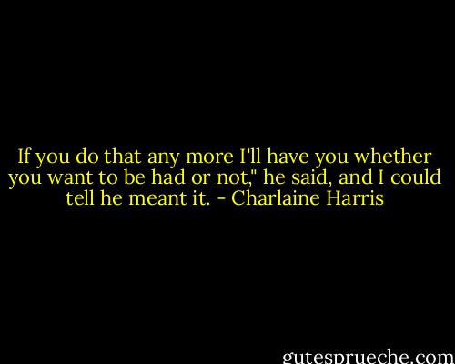 If you do that any more I'll have you whether you want to be had or not," he said, and I could tell he meant it. - Charlaine Harris