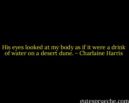 His eyes looked at my body as if it were a drink of water on a desert dune. - Charlaine Harris
