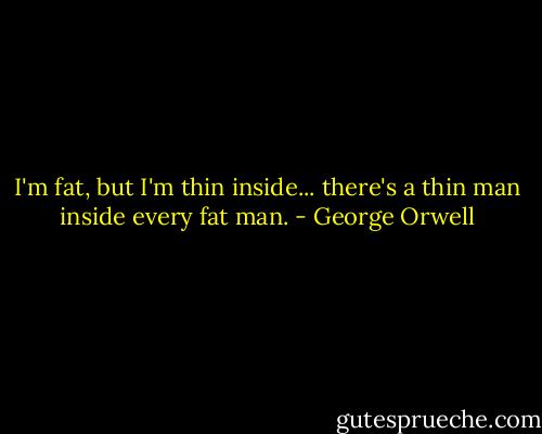 I'm fat, but I'm thin inside... there's a thin man inside every fat man. - George Orwell