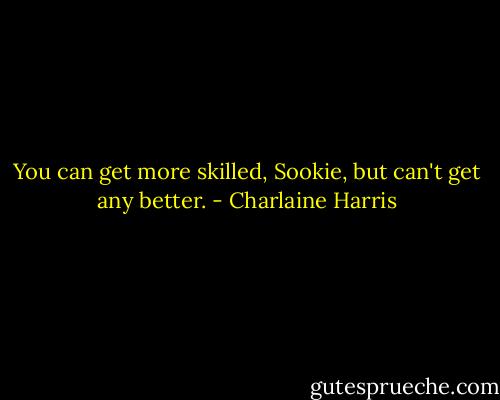 You can get more skilled, Sookie, but can't get any better. - Charlaine Harris