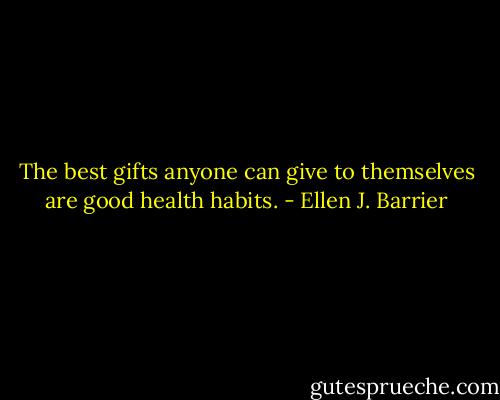The best gifts anyone can give to themselves are good health habits. - Ellen J. Barrier