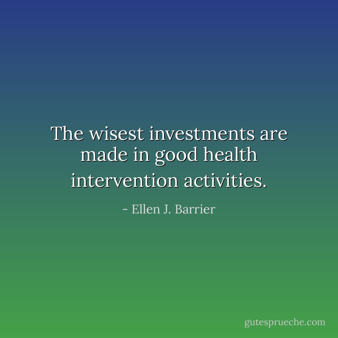 The wisest investments are made in good health intervention activities. - Ellen J. Barrier