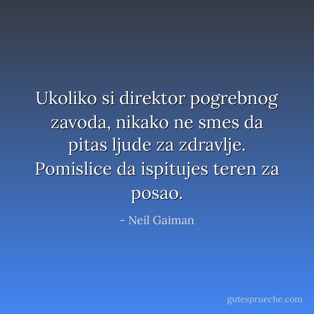 Ukoliko si direktor pogrebnog zavoda, nikako ne smes da pitas ljude za zdravlje. Pomislice da ispitujes teren za posao. - Neil Gaiman
