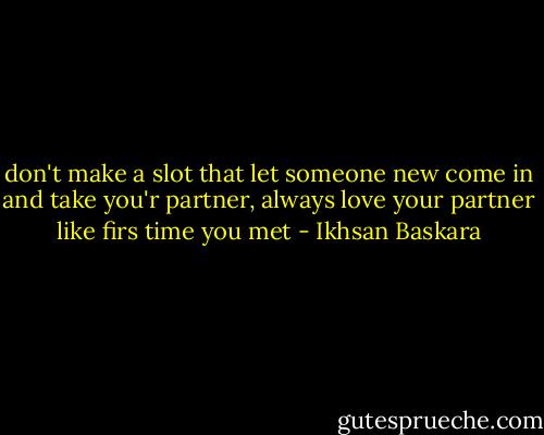 don't make a slot that let someone new come in and take you'r partner, always love your partner like firs time you met - Ikhsan Baskara