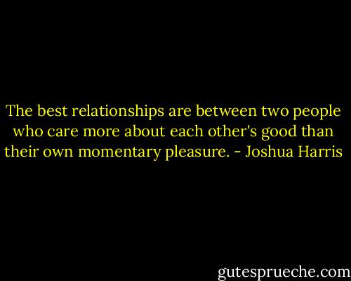 The best relationships are between two people who care more about each other's good than their own momentary pleasure. - Joshua Harris