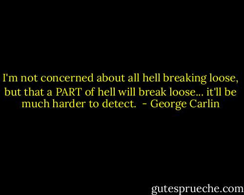 I'm not concerned about all hell breaking loose, but that a PART of hell will break loose... it'll be much harder to detect.  - George Carlin