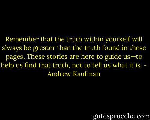 Remember that the truth within yourself will always be greater than the truth found in these pages. These stories are here to guide us—to help us find that truth, not to tell us what it is. - Andrew Kaufman