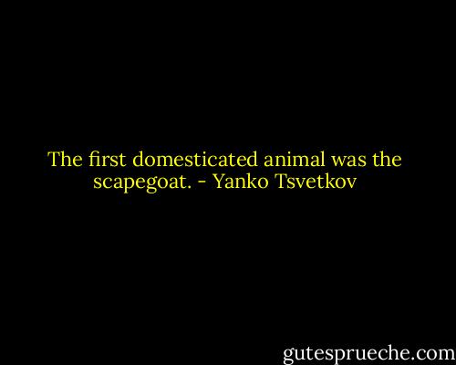 The first domesticated animal was the scapegoat. - Yanko Tsvetkov