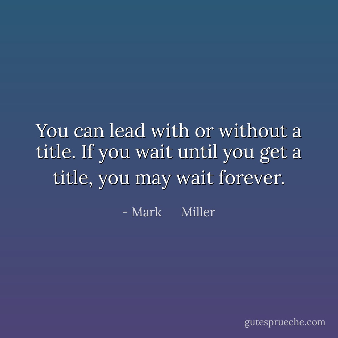 You can lead with or without a title. If you wait until you get a title, you may wait forever. - Mark      Miller