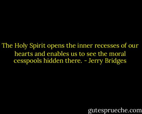 The Holy Spirit opens the inner recesses of our hearts and enables us to see the moral cesspools hidden there. - Jerry Bridges