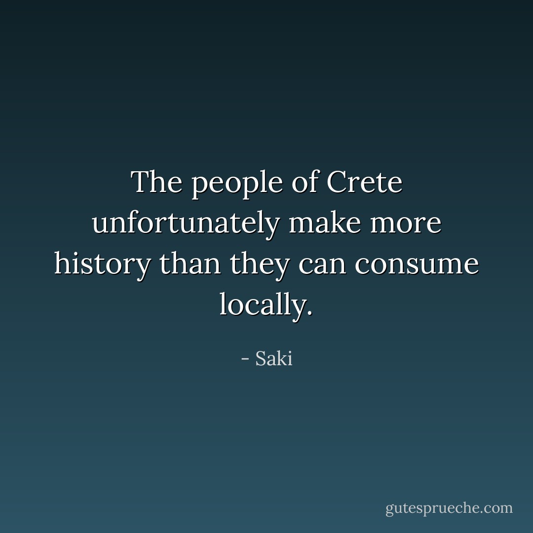 The people of Crete unfortunately make more history than they can consume locally. - Saki