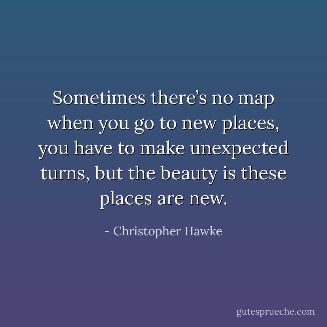 Sometimes there’s no map when you go to new places, you have to make unexpected turns, but the beauty is these places are new. - Christopher Hawke