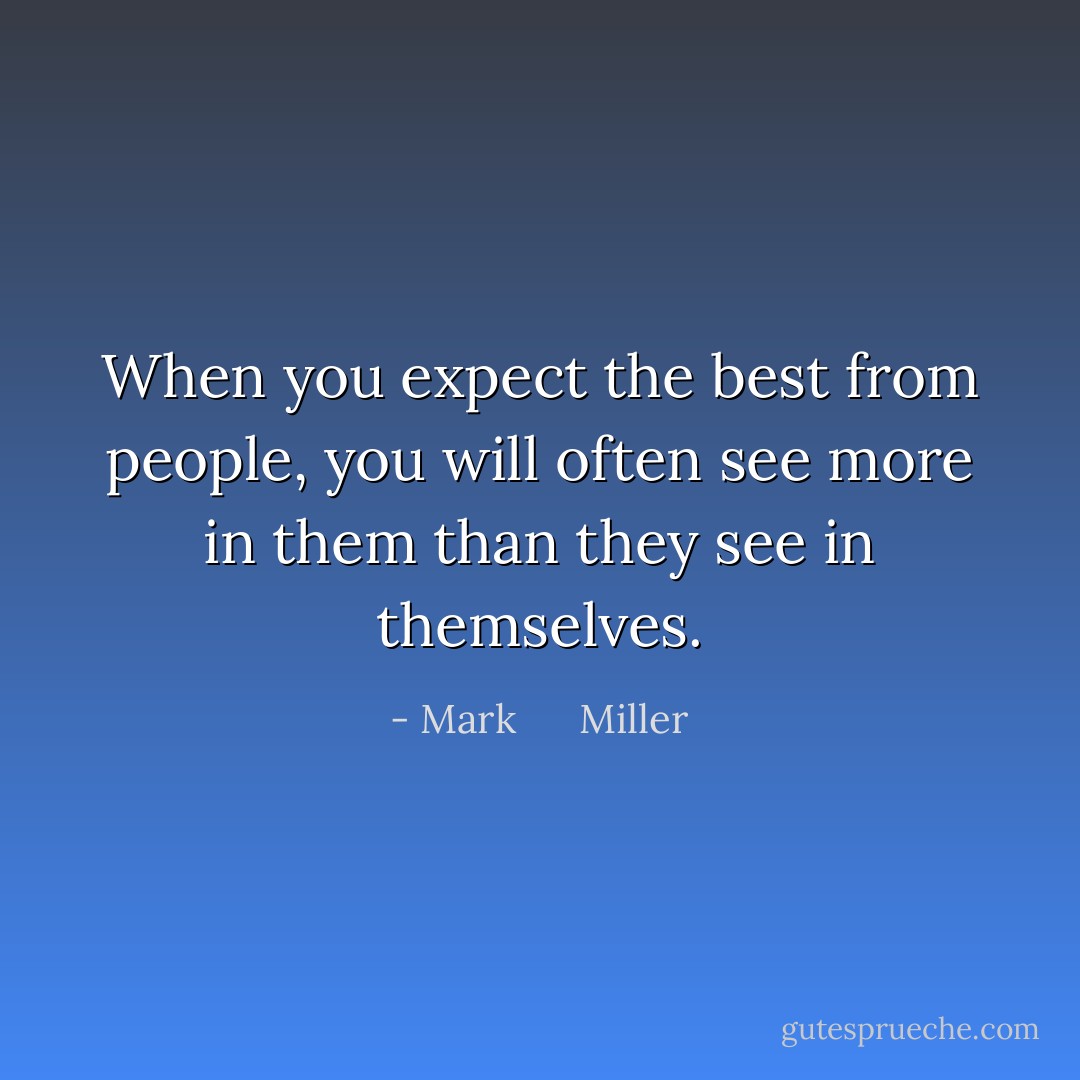 When you expect the best from people, you will often see more in them than they see in themselves. - Mark      Miller