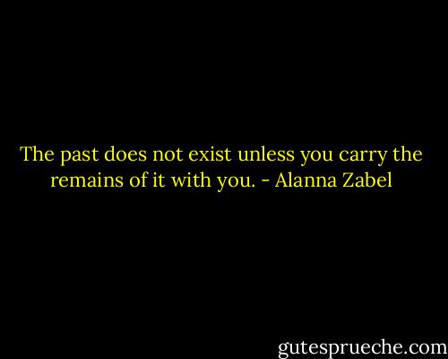 The past does not exist unless you carry the remains of it with you. - Alanna Zabel
