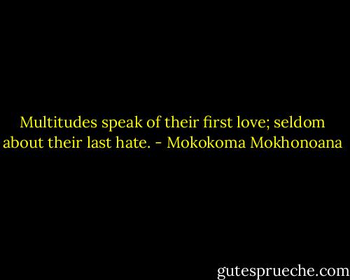 Multitudes speak of their first love; seldom about their last hate. - Mokokoma Mokhonoana