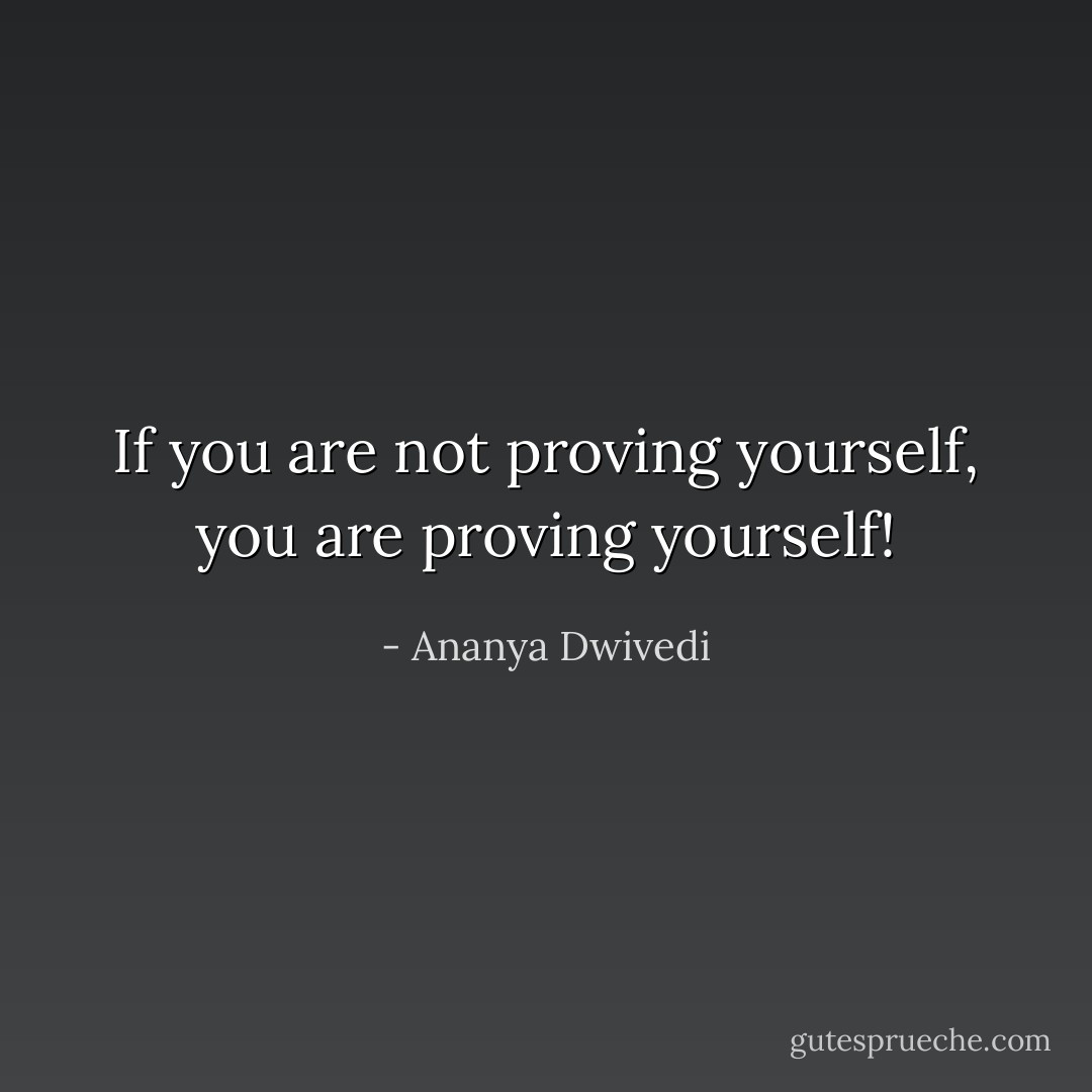 If you are not proving yourself, you are proving yourself! - Ananya Dwivedi