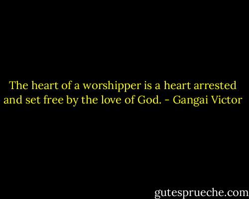 The heart of a worshipper is a heart arrested and set free by the love of God. - Gangai Victor