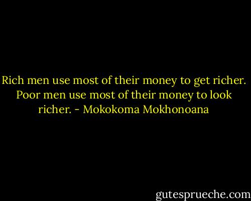 Rich men use most of their money to get richer. Poor men use most of their money to look richer. - Mokokoma Mokhonoana