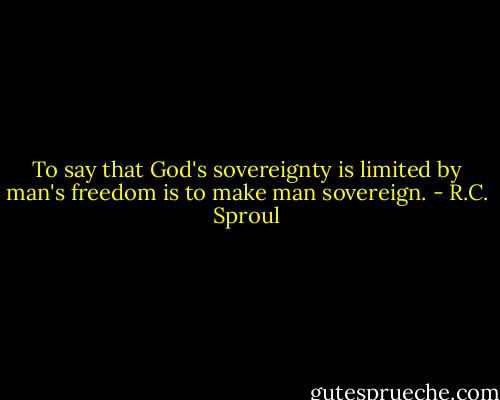 To say that God's sovereignty is limited by man's freedom is to make man sovereign. - R.C. Sproul
